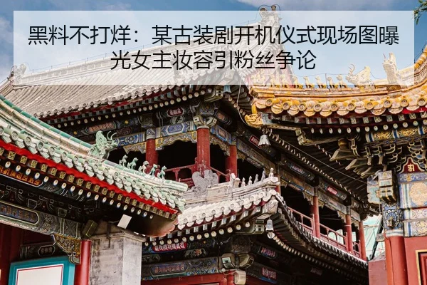 黑料不打烊：某古装剧开机仪式现场图曝光女主妆容引粉丝争论